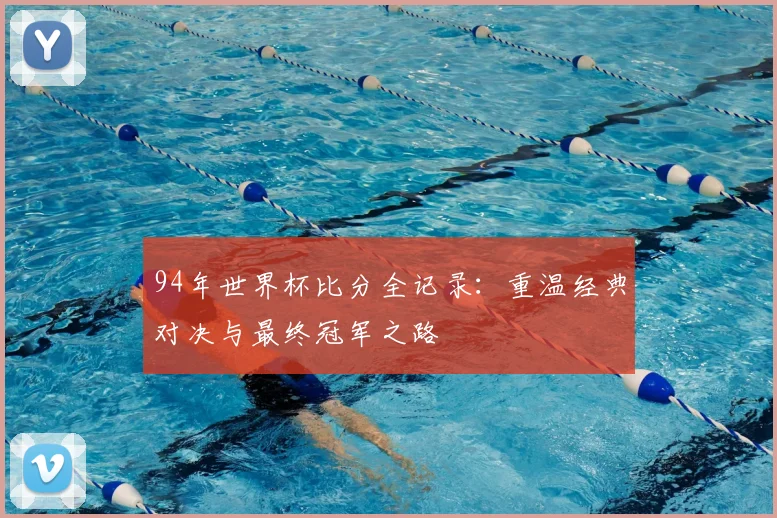 94年世界杯比分全记录：重温经典对决与最终冠军之路