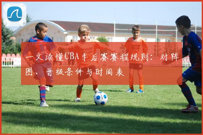 一文读懂CBA季后赛赛程规则：对阵图、晋级条件与时间表