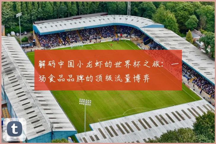 解码中国小龙虾的世界杯之旅：一场食品品牌的顶级流量博弈