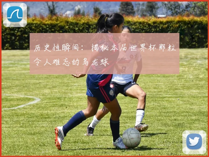 历史性瞬间：揭秘本届世界杯那粒令人难忘的乌龙球