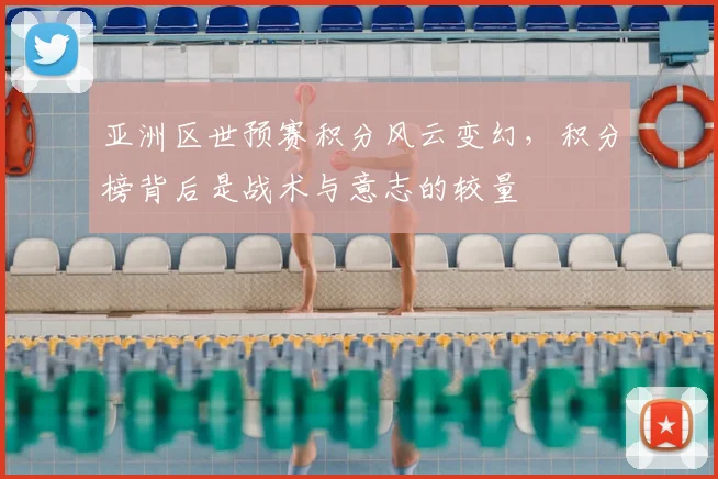 亚洲区世预赛积分风云变幻,积分榜背后是战术与意志的较量