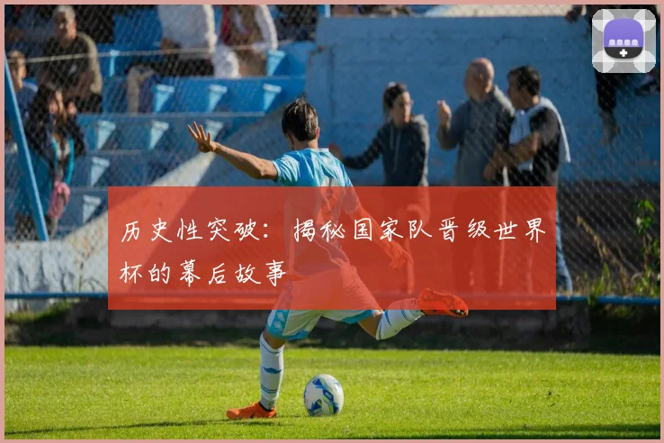 历史性突破：揭秘国家队晋级世界杯的幕后故事
