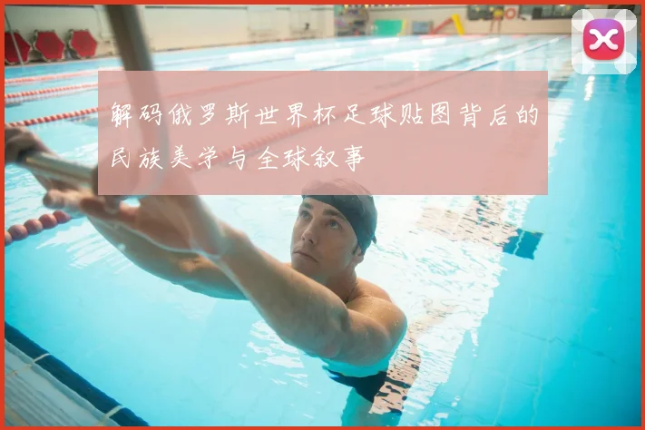 解码俄罗斯世界杯足球贴图背后的民族美学与全球叙事