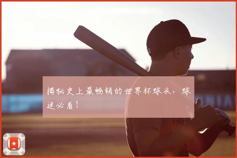 揭秘史上最畅销的世界杯球衣,球迷必看!