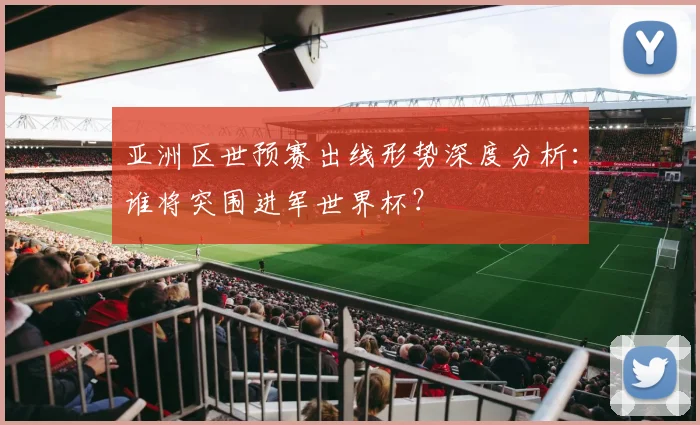 亚洲区世预赛出线形势深度分析:谁将突围进军世界杯?