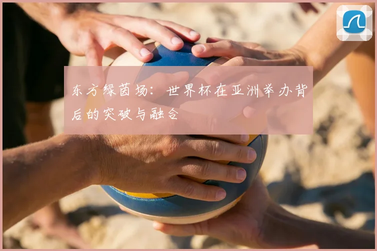 东方绿茵场：世界杯在亚洲举办背后的突破与融合