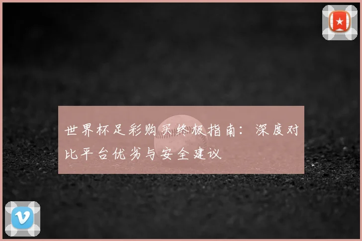 世界杯足彩购买终极指南：深度对比平台优劣与安全建议