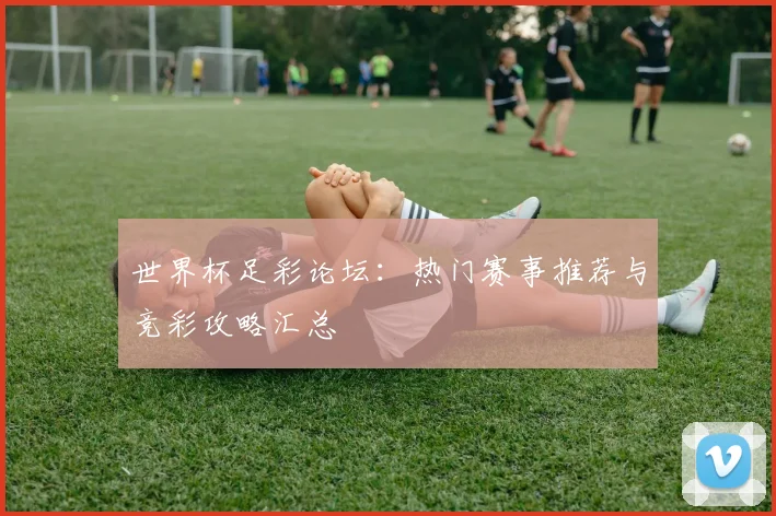 世界杯足彩论坛：热门赛事推荐与竞彩攻略汇总