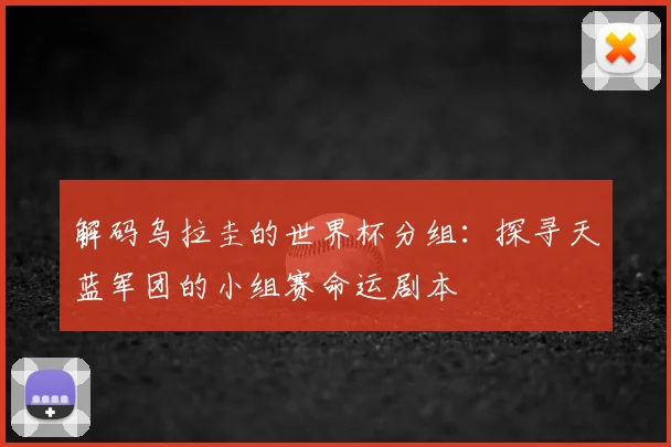 解码乌拉圭的世界杯分组：探寻天蓝军团的小组赛命运剧本