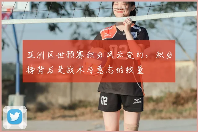亚洲区世预赛积分风云变幻,积分榜背后是战术与意志的较量