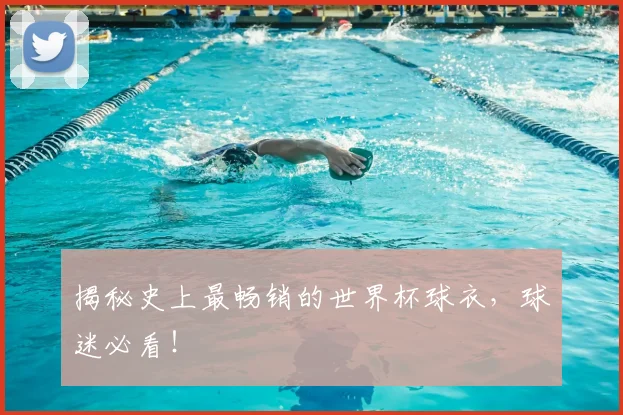 揭秘史上最畅销的世界杯球衣,球迷必看!