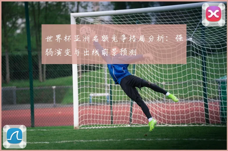 世界杯亚洲名额竞争格局分析：强弱演变与出线前景预测