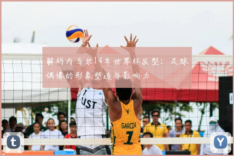 解码内马尔14年世界杯发型：足球偶像的形象塑造与影响力
