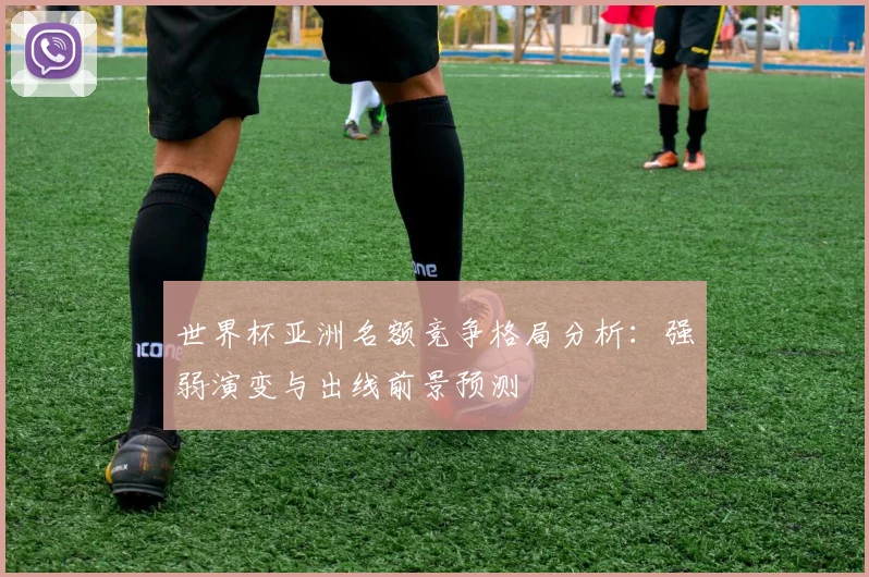 世界杯亚洲名额竞争格局分析：强弱演变与出线前景预测