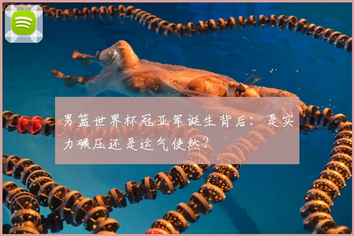 男篮世界杯冠亚军诞生背后：是实力碾压还是运气使然？