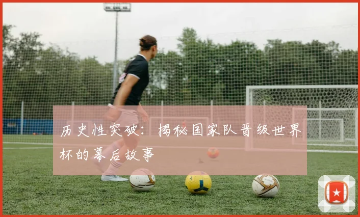 历史性突破：揭秘国家队晋级世界杯的幕后故事