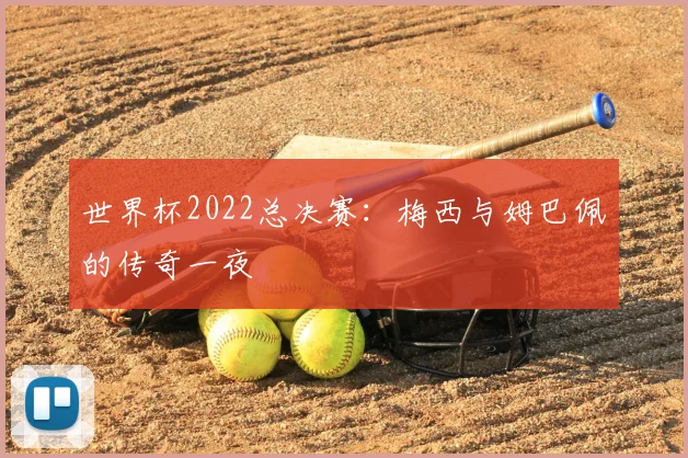 世界杯2022总决赛：梅西与姆巴佩的传奇一夜