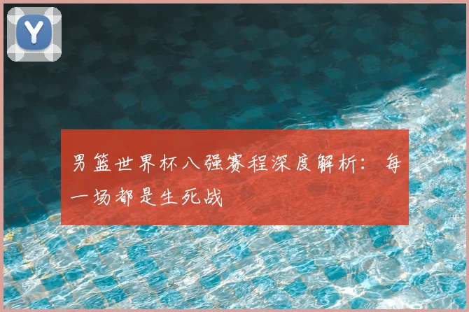 男篮世界杯八强赛程深度解析：每一场都是生死战