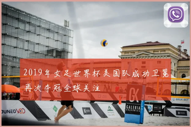 2019年女足世界杯美国队成功卫冕再次夺冠全球关注