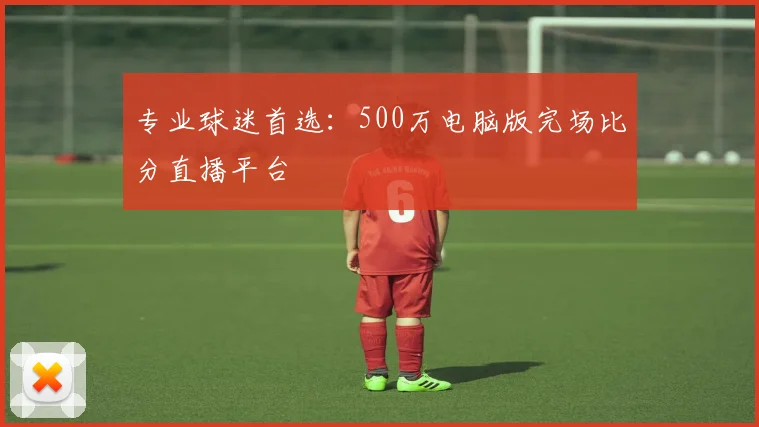 专业球迷首选:500万电脑版完场比分直播平台