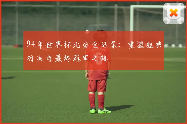 94年世界杯比分全记录：重温经典对决与最终冠军之路