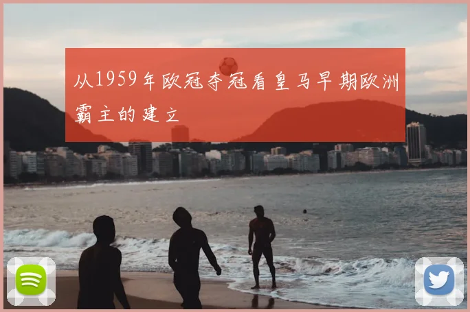 从1959年欧冠夺冠看皇马早期欧洲霸主的建立