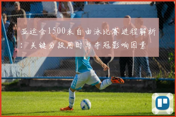 亚运会1500米自由泳比赛进程解析：关键分段用时与夺冠影响因素