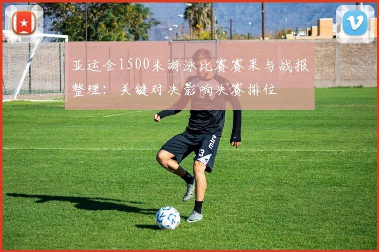 亚运会1500米游泳比赛赛果与战报整理：关键对决影响决赛排位