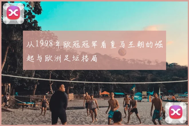 从1998年欧冠冠军看皇马王朝的崛起与欧洲足坛格局