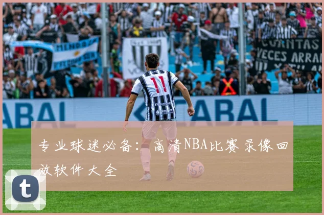专业球迷必备：高清NBA比赛录像回放软件大全