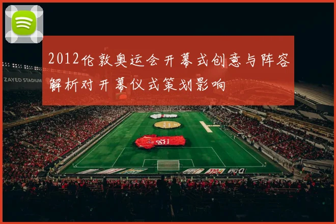 2012伦敦奥运会开幕式创意与阵容解析对开幕仪式策划影响