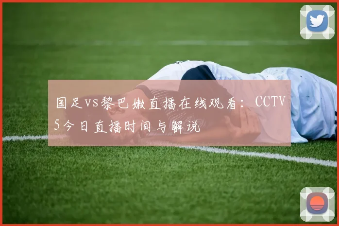 国足vs黎巴嫩直播在线观看：CCTV5今日直播时间与解说