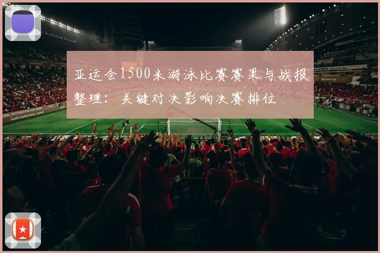 亚运会1500米游泳比赛赛果与战报整理：关键对决影响决赛排位
