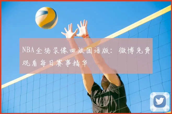 NBA全场录像回放国语版：微博免费观看每日赛事精华