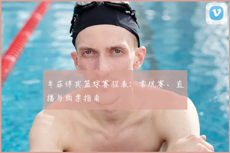 年菲律宾篮球赛程表:常规赛、直播与购票指南