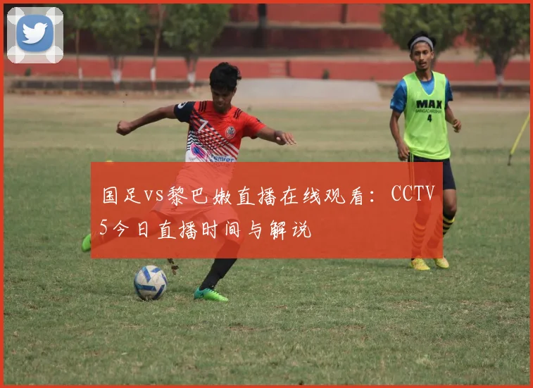 国足vs黎巴嫩直播在线观看:CCTV5今日直播时间与解说