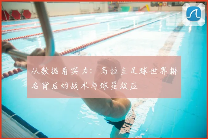 从数据看实力：乌拉圭足球世界排名背后的战术与球星效应