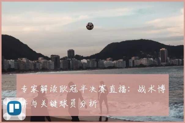 专家解读欧冠半决赛直播：战术博弈与关键球员分析