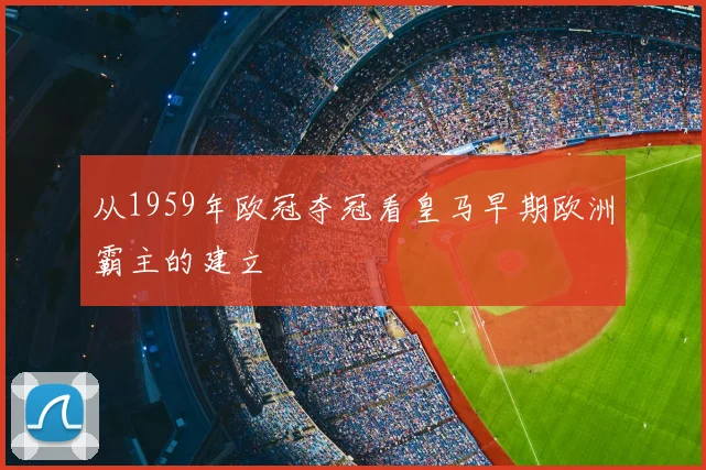 从1959年欧冠夺冠看皇马早期欧洲霸主的建立