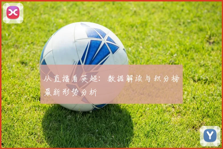 从直播看英超：数据解读与积分榜最新形势分析