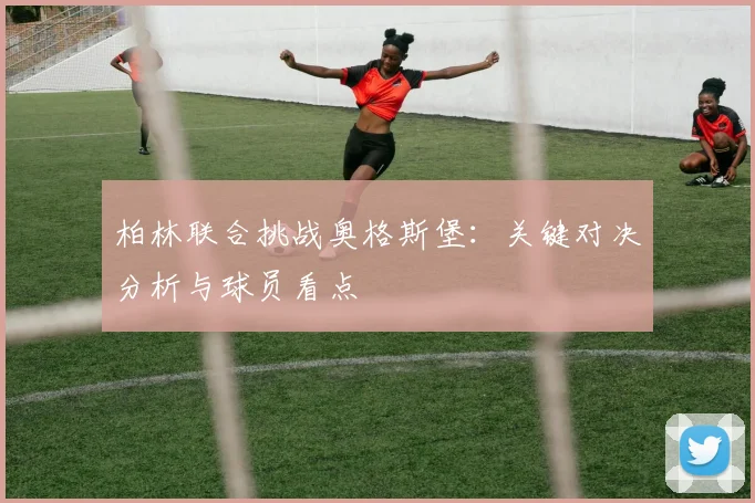 柏林联合挑战奥格斯堡:关键对决分析与球员看点