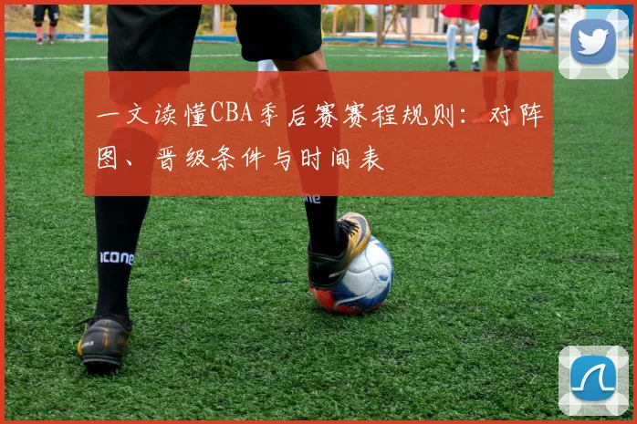 一文读懂CBA季后赛赛程规则：对阵图、晋级条件与时间表