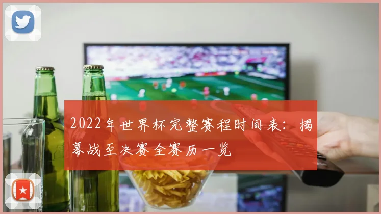 2022年世界杯完整赛程时间表：揭幕战至决赛全赛历一览