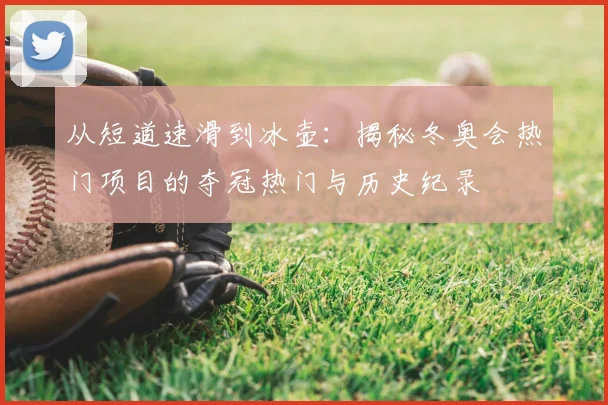 从短道速滑到冰壶：揭秘冬奥会热门项目的夺冠热门与历史纪录