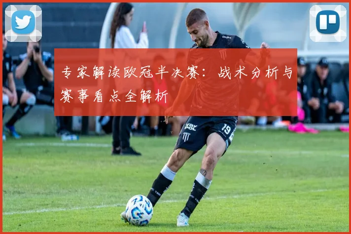 专家解读欧冠半决赛：战术分析与赛事看点全解析