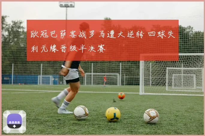 欧冠巴萨客战罗马遭大逆转 四球失利无缘晋级半决赛