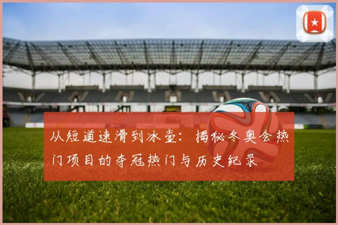 从短道速滑到冰壶：揭秘冬奥会热门项目的夺冠热门与历史纪录