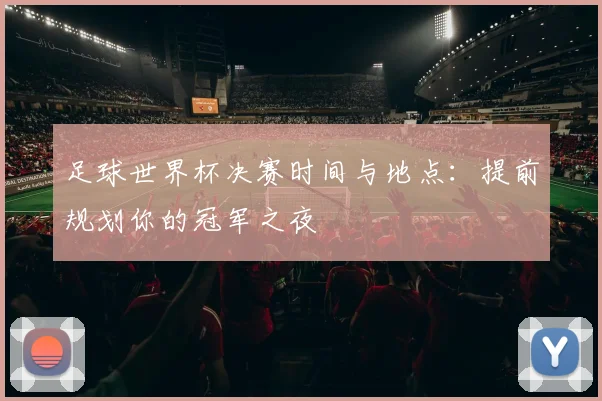 足球世界杯决赛时间与地点:提前规划你的冠军之夜