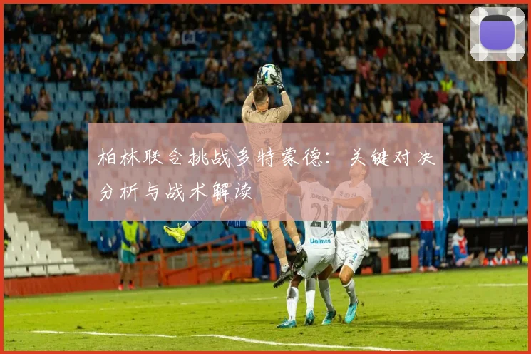 柏林联合挑战多特蒙德:关键对决分析与战术解读