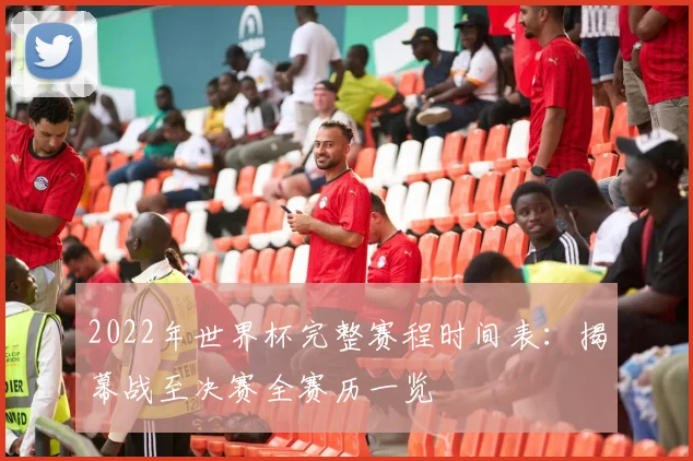 2022年世界杯完整赛程时间表：揭幕战至决赛全赛历一览